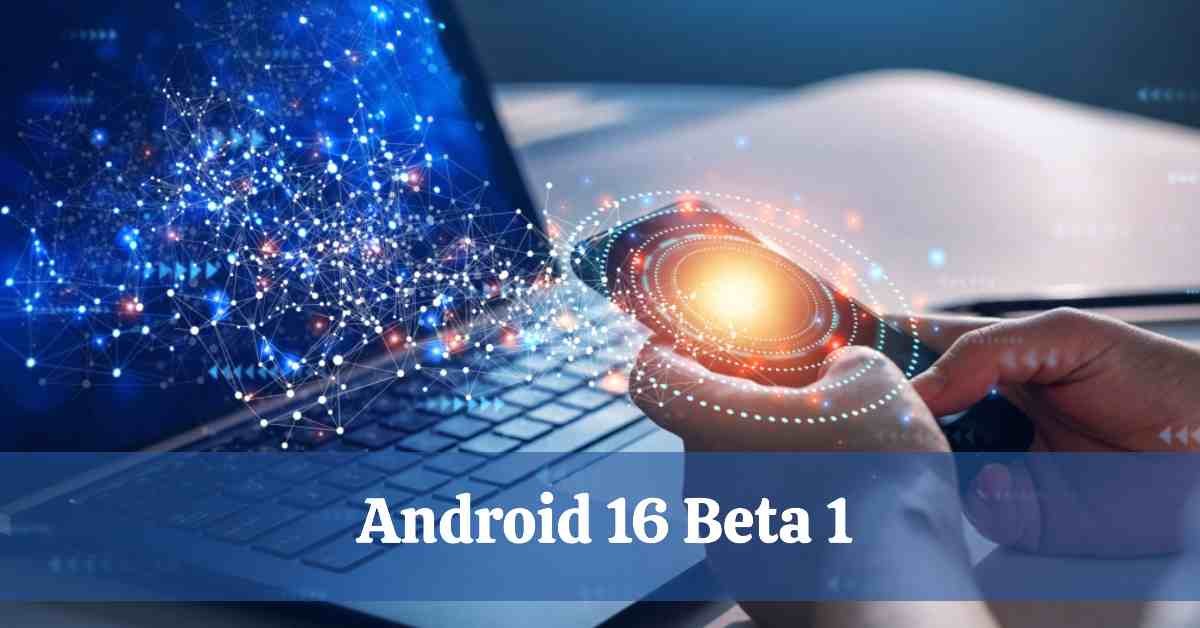 Android 16 Beta 1 Features, Release & Download 2025